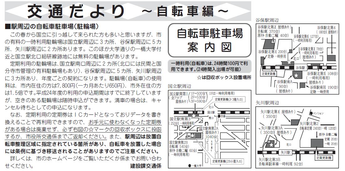 (画像)市報4月20日号交通だより自転車編第八回。国立市の有料の一時利用駐輪場は国立駅周辺に3か所、谷保駅周辺に5か所、矢川駅周辺に2か所あります。このほか大学通りの一橋大学付近と国立駅北口総研線跡地には無料の駐輪場があります。定期利用の駐輪場は、国立駅南口周辺に2か所(北口には国分寺市管理の駐輪場もあります)、谷保駅周辺に5か所、矢川駅周辺に3か所あり年度ごとの契約になり、自転車の場合、市内在住の方は7,800円、市外在住の方は1.5倍の料金になります。なお、お手元に使わなくなった定期券がある場合には必ず市役所交通係までご返却ください。また、駅周辺の放置自転車整理区域に自転車を放置した場合には条例に基づき移送されることがありますのでご注意ください。詳しくは交通係までお問い合わせください。