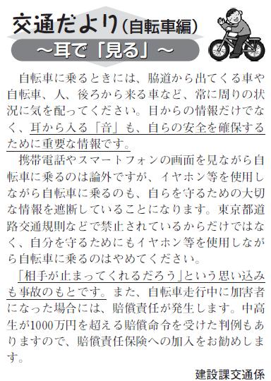 (画像)市報1月20日号交通だより自転車編第十六回。自転車に乗るときには、耳から入る「音」も自らの安全を確保するために重要な情報ですのでイヤホンを耳に付けて自転車に乗るのはやめてください。「相手が停まってくれるだろう」という思い込みも事故のもとです。また、自転車も事故を起こした場合は賠償責任が発生します。中高生でも自転車走行中加害者になった場合には1000万円を超える賠償命令を受けた判決も出されていますので賠償責任保険への加入をお勧めいたします。