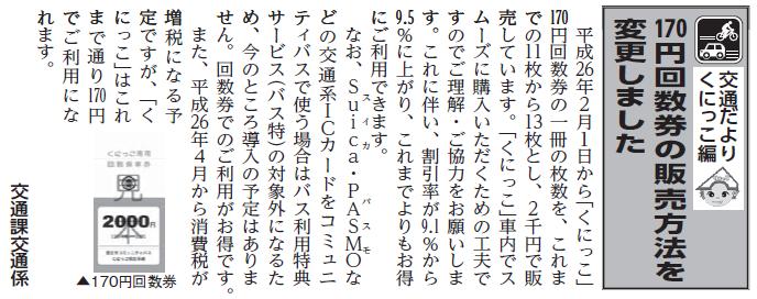 (画像)市報2月5日号交通だよりくにっこ編第二十六回。平成26年2月1日から「くにっこ」170円回数券の一冊の枚数を、これまでの11枚から13枚とし2,000円で販売しています。車内で円滑にご購入いただくための工夫ですのでご理解・ご協力をお願いします。これに伴い、割引率が9.1%から9.5%に上がっており、これまでよりもお得にご利用できます。また、平成26年4月から消費税が増税になる予定ですが、「くにっこ」はこれまで通り170円でご利用になれます。