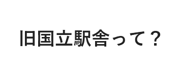 旧国立駅舎って?